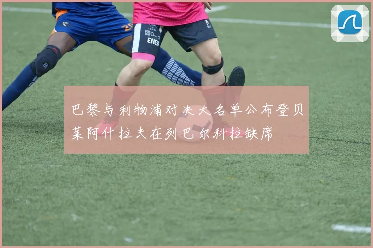 巴黎与利物浦对决大名单公布登贝莱阿什拉夫在列巴尔科拉缺席