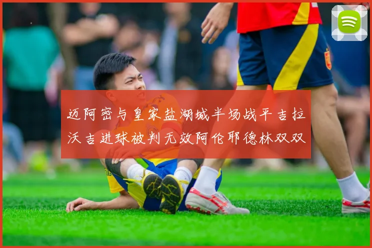 迈阿密与皇家盐湖城半场战平吉拉沃吉进球被判无效阿伦耶德林双双染黄