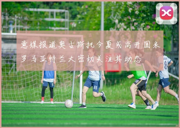 意媒报道奥古斯托今夏或离开国米罗马亚特兰大密切关注其动态