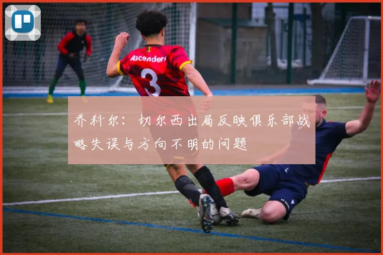 乔科尔：切尔西出局反映俱乐部战略失误与方向不明的问题