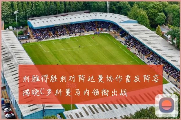 利雅得胜利对阵达曼协作首发阵容揭晓C罗科曼马内领衔出战