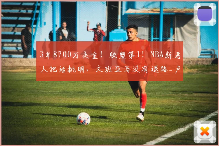 3年8700万美金！联盟第1！NBA新恶人把话挑明，文班亚马没有退路_卢卡·东契奇_比赛_CBA