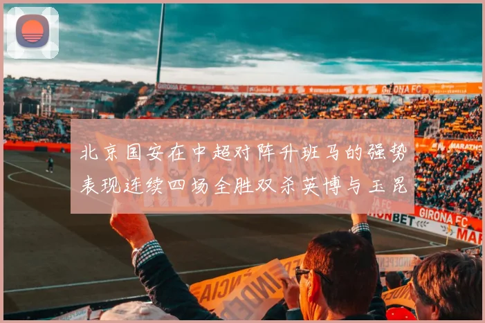 北京国安在中超对阵升班马的强势表现连续四场全胜双杀英博与玉昆
