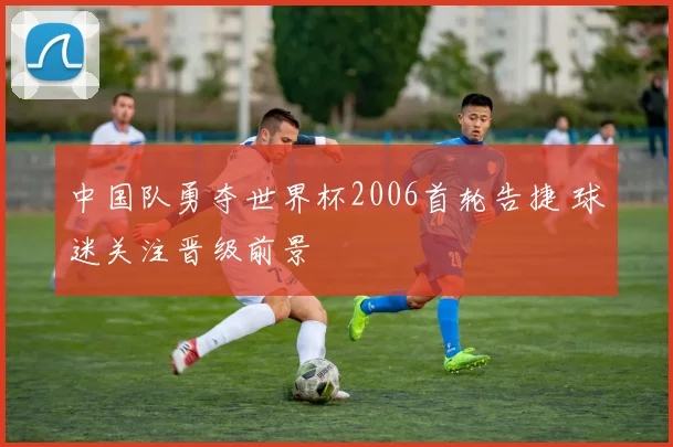 中国队勇夺世界杯2006首轮告捷 球迷关注晋级前景