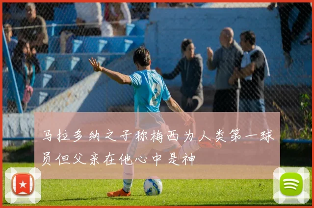 马拉多纳之子称梅西为人类第一球员但父亲在他心中是神
