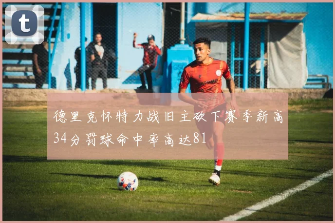 德里克怀特力战旧主砍下赛季新高34分罚球命中率高达81