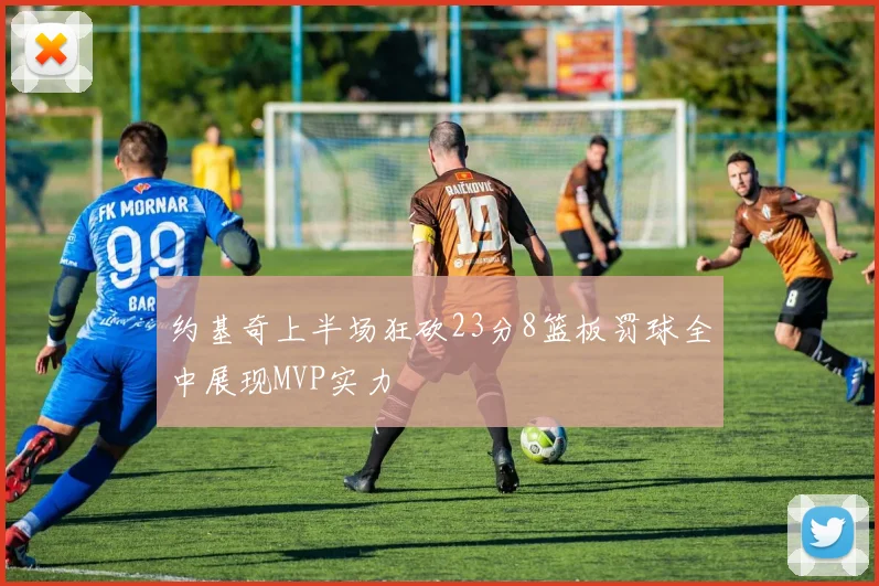 约基奇上半场狂砍23分8篮板罚球全中展现MVP实力