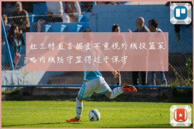 杜兰特直言掘金不重视外线投篮策略内线防守显得过于保守