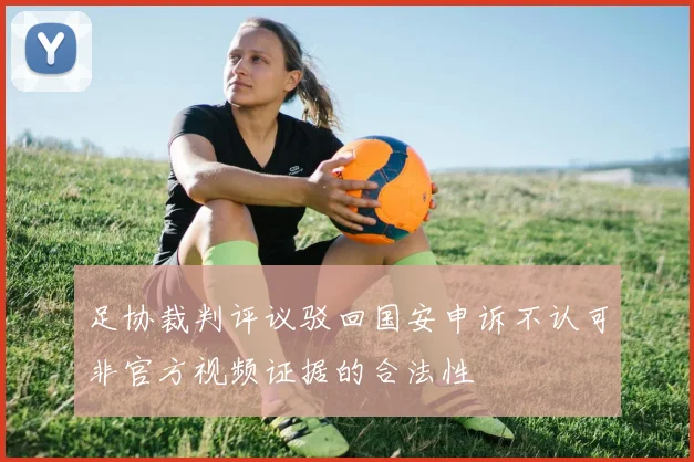 足协裁判评议驳回国安申诉不认可非官方视频证据的合法性