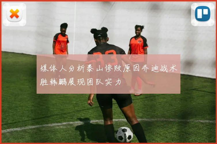 媒体人分析泰山惨败原因乔迪战术胜韩鹏展现团队实力