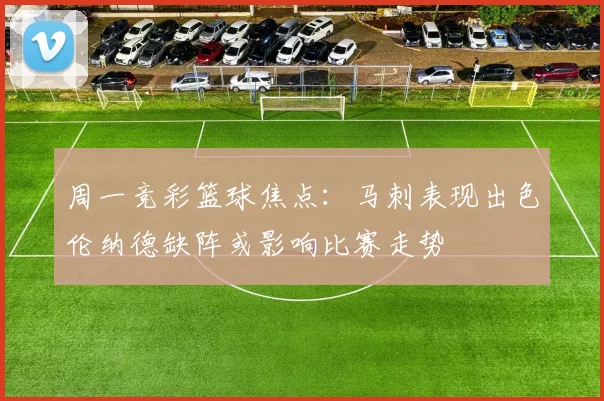周一竞彩篮球焦点：马刺表现出色伦纳德缺阵或影响比赛走势